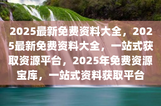 2025全年资料免费大全,迈向未来的资料宝库，2025全年资料免费大全