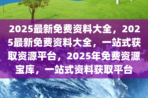 2025全年资料免费大全,迈向未来的资料宝库，2025全年资料免费大全